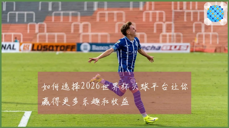 如何选择2026世界杯买球平台让你赢得更多乐趣和收益