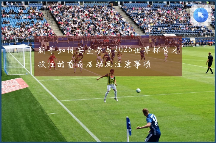 新手如何安全参与2026世界杯官方投注的首存活动及注意事项