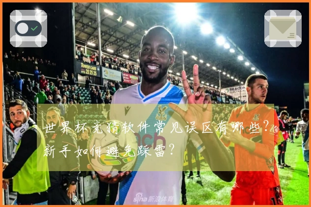 世界杯竞猜软件常见误区有哪些？新手如何避免踩雷？