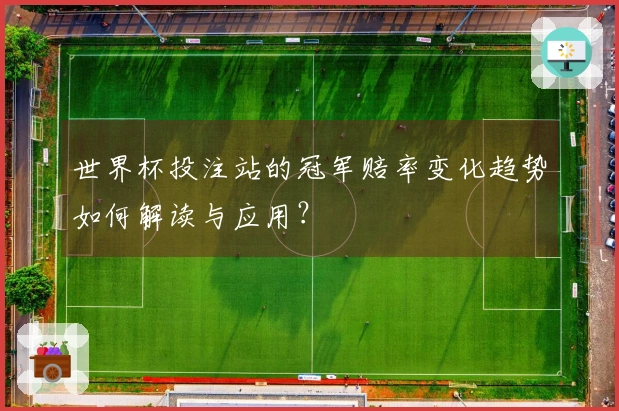 世界杯投注站的冠军赔率变化趋势如何解读与应用？