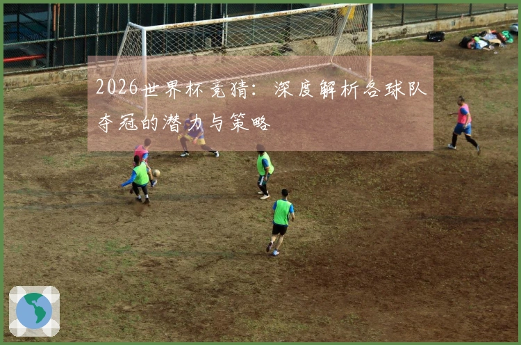 2026世界杯竞猜：深度解析各球队夺冠的潜力与策略