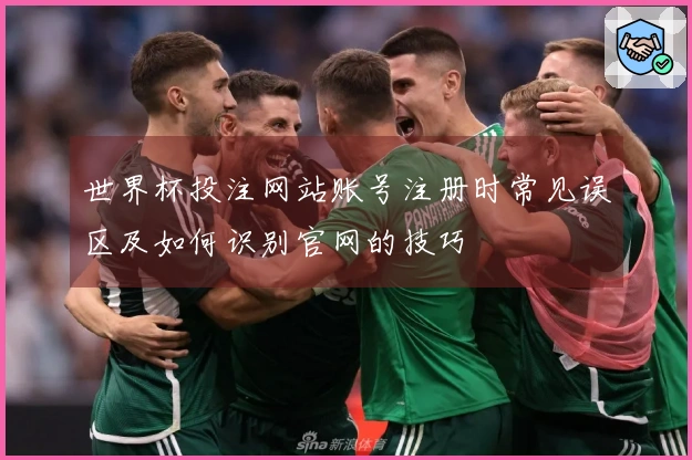 世界杯投注网站账号注册时常见误区及如何识别官网的技巧