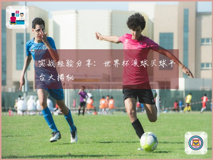 实战经验分享：世界杯滚球买球平台大揭秘