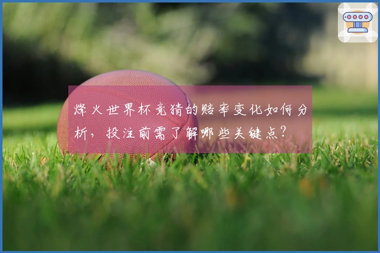 烽火世界杯竞猜的赔率变化如何分析，投注前需了解哪些关键点？