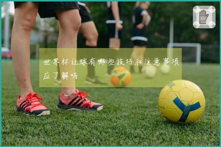 世界杯让球有哪些技巧和注意事项应了解吗