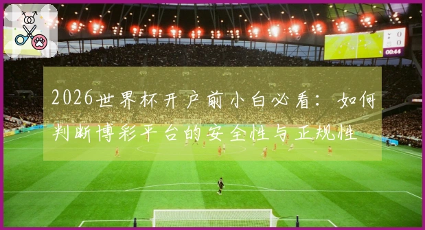 2026世界杯开户前小白必看：如何判断博彩平台的安全性与正规性