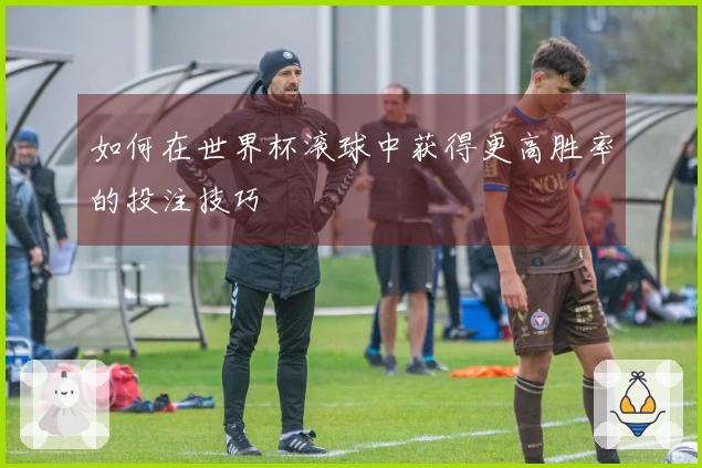 如何在世界杯滚球中获得更高胜率的投注技巧