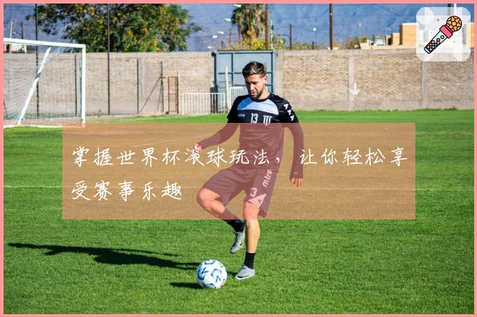 掌握世界杯滚球玩法，让你轻松享受赛事乐趣