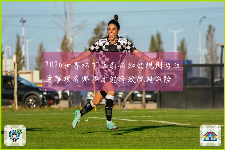 2026世界杯下注前必知的规则与注意事项有哪些才能有效规避风险