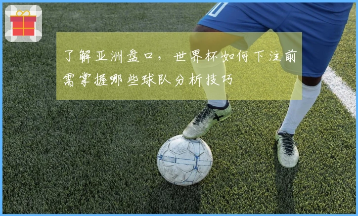 了解亚洲盘口，世界杯如何下注前需掌握哪些球队分析技巧