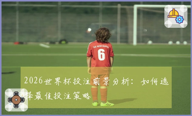 2026世界杯投注前景分析：如何选择最佳投注策略