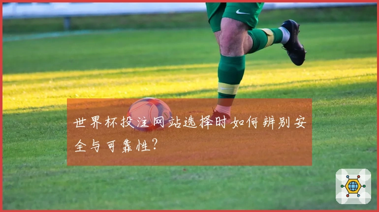 世界杯投注网站选择时如何辨别安全与可靠性？