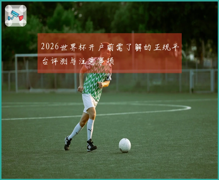 2026世界杯开户前需了解的正规平台评测与注意事项