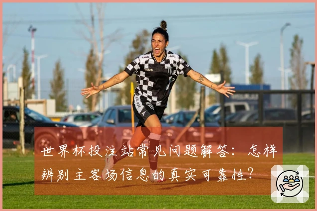 世界杯投注站常见问题解答：怎样辨别主客场信息的真实可靠性？