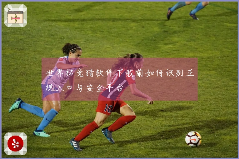 世界杯竞猜软件下载前如何识别正规入口与安全平台