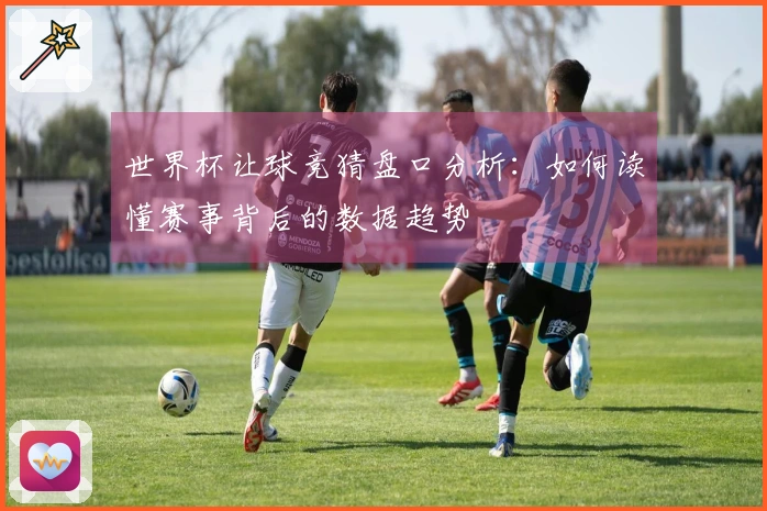 世界杯让球竞猜盘口分析：如何读懂赛事背后的数据趋势