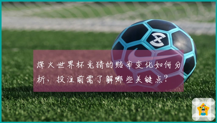 烽火世界杯竞猜的赔率变化如何分析，投注前需了解哪些关键点？