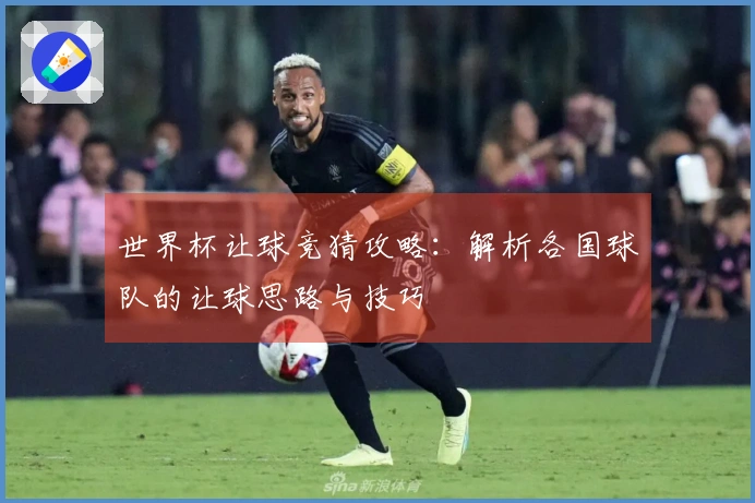 世界杯让球竞猜攻略：解析各国球队的让球思路与技巧