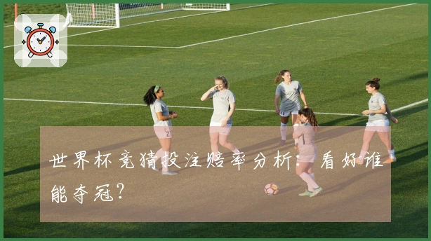 世界杯竞猜投注赔率分析：看好谁能夺冠？