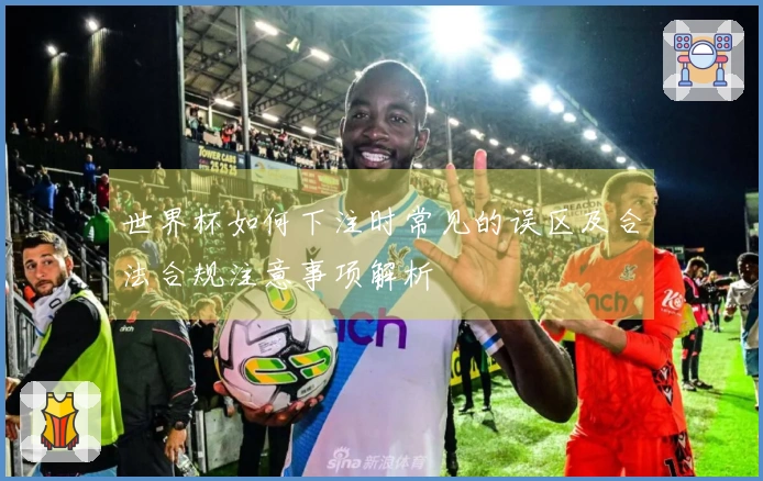 世界杯如何下注时常见的误区及合法合规注意事项解析