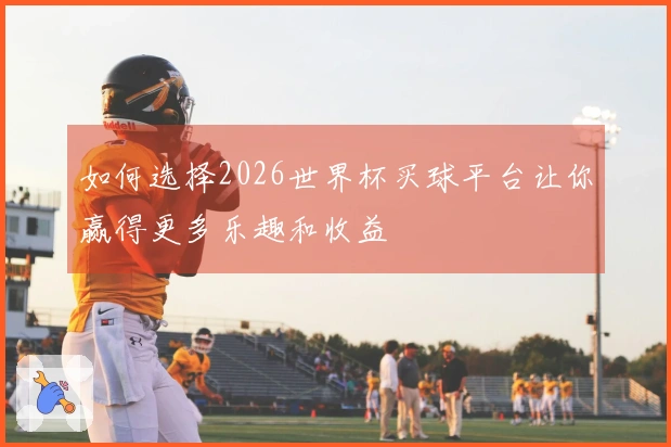 如何选择2026世界杯买球平台让你赢得更多乐趣和收益