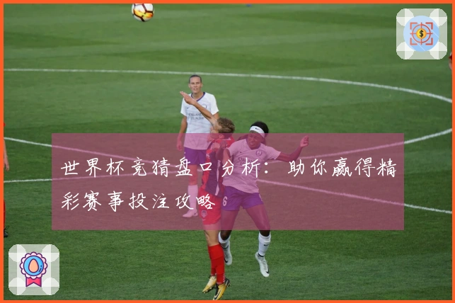 世界杯竞猜盘口分析：助你赢得精彩赛事投注攻略