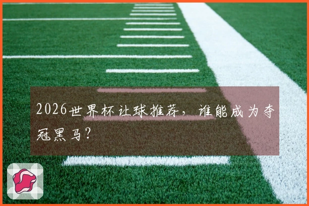 2026世界杯让球推荐，谁能成为夺冠黑马？