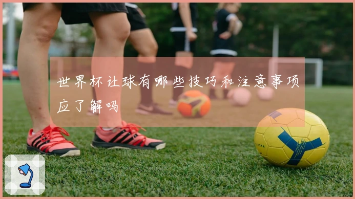 世界杯让球有哪些技巧和注意事项应了解吗