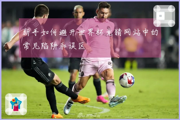 新手如何避开世界杯竞猜网站中的常见陷阱和误区