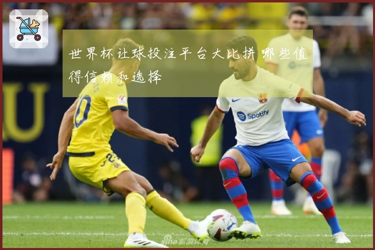 世界杯让球投注平台大比拼 哪些值得信赖和选择