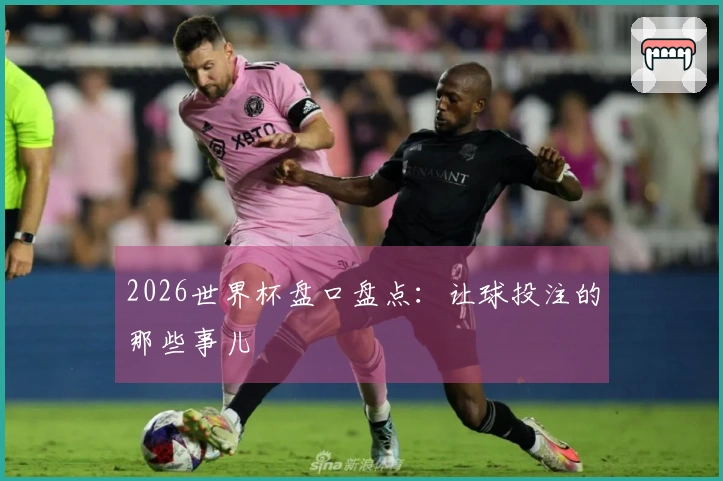 2026世界杯盘口盘点：让球投注的那些事儿
