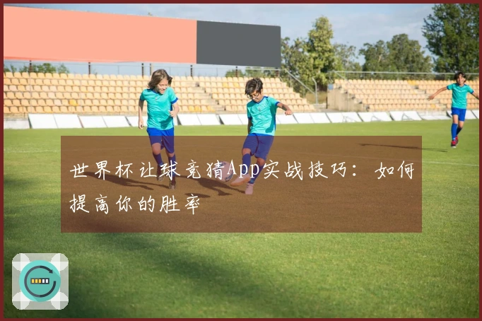 世界杯让球竞猜App实战技巧：如何提高你的胜率