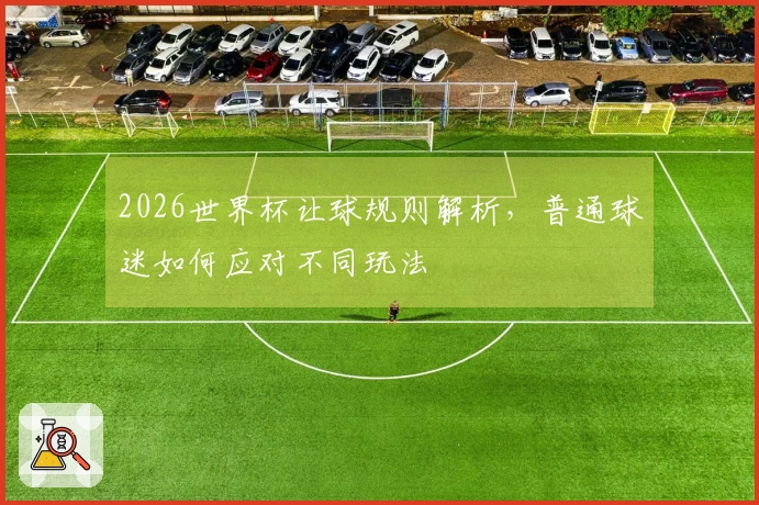 2026世界杯让球规则解析，普通球迷如何应对不同玩法