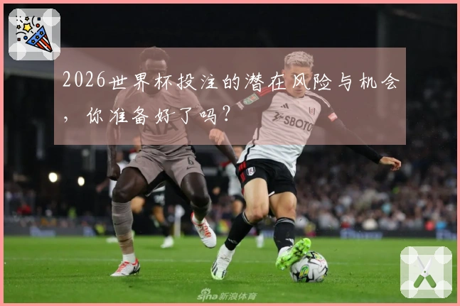 2026世界杯投注的潜在风险与机会，你准备好了吗？