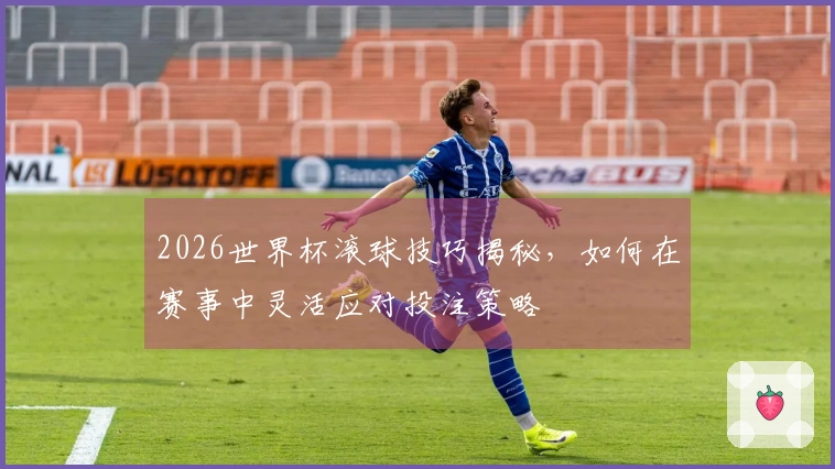 2026世界杯滚球技巧揭秘，如何在赛事中灵活应对投注策略