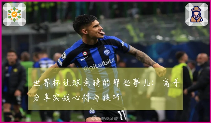 世界杯让球竞猜的那些事儿：高手分享实战心得与技巧