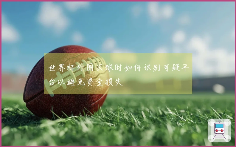 世界杯外围买球时如何识别可疑平台以避免资金损失