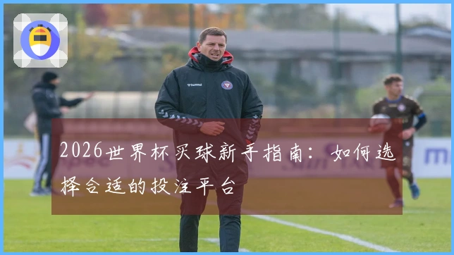 2026世界杯买球新手指南：如何选择合适的投注平台