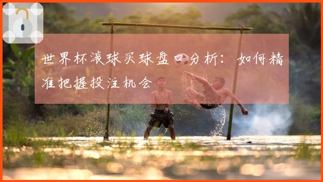 世界杯滚球买球盘口分析：如何精准把握投注机会