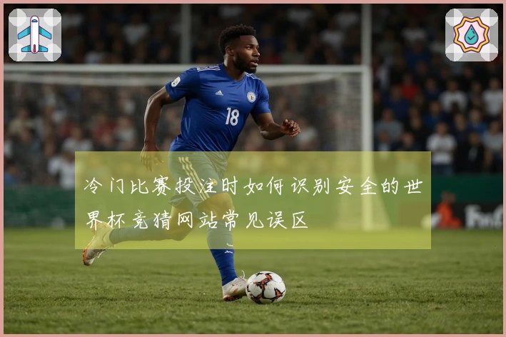 冷门比赛投注时如何识别安全的世界杯竞猜网站常见误区