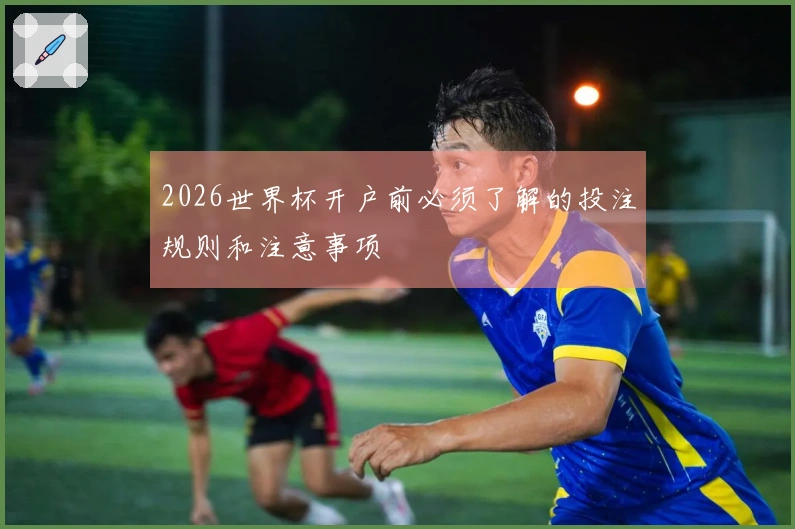 2026世界杯开户前必须了解的投注规则和注意事项