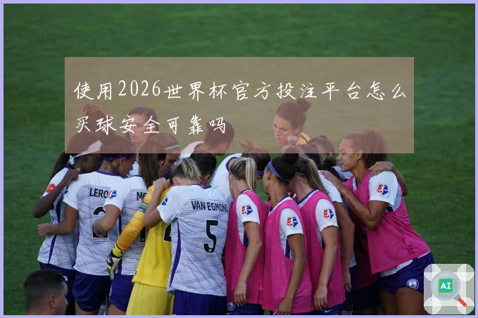 使用2026世界杯官方投注平台怎么买球安全可靠吗