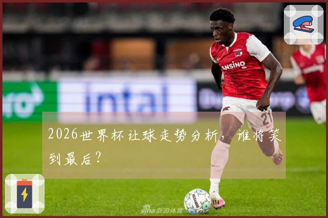 2026世界杯让球走势分析，谁将笑到最后？