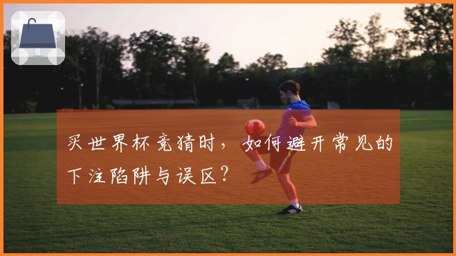 买世界杯竞猜时，如何避开常见的下注陷阱与误区？
