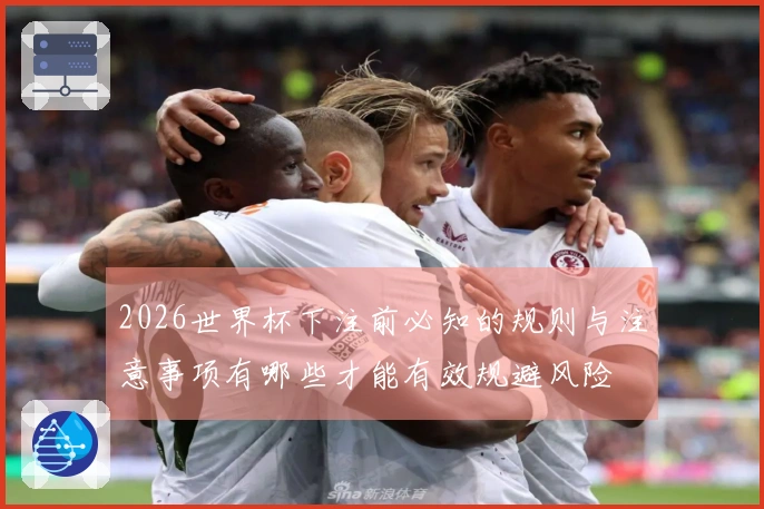 2026世界杯下注前必知的规则与注意事项有哪些才能有效规避风险