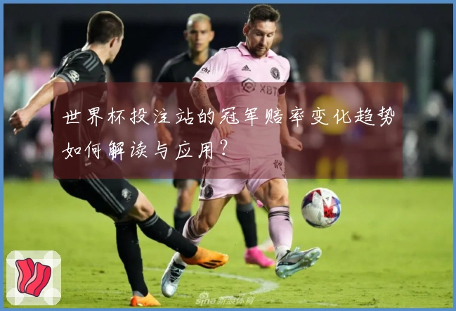 世界杯投注站的冠军赔率变化趋势如何解读与应用？