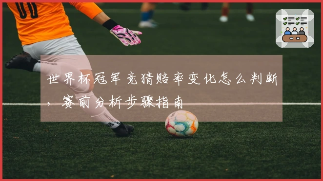 世界杯冠军竞猜赔率变化怎么判断，赛前分析步骤指南