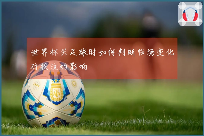 世界杯买足球时如何判断临场变化对投注的影响