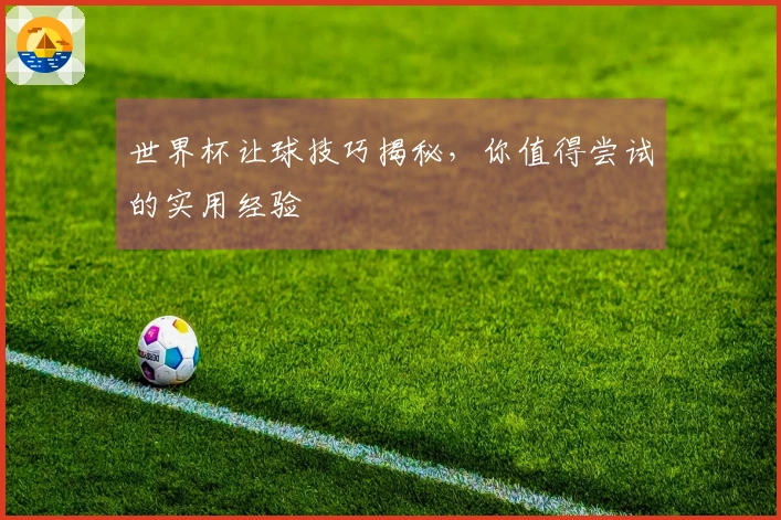 世界杯让球技巧揭秘，你值得尝试的实用经验