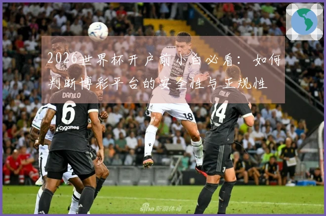 2026世界杯开户前小白必看：如何判断博彩平台的安全性与正规性